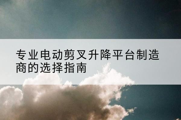 宁海电动剪叉升降平台厂家-专业电动剪叉升降平台制造商的选择指南