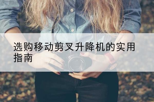 宁海移动剪叉升降机怎么选-选购移动剪叉升降机的实用指南