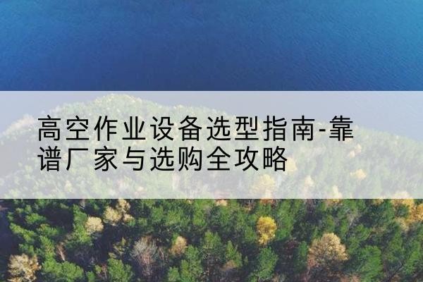 宁海升降车厂家-高空作业设备选型指南-靠谱厂家与选购全攻略
