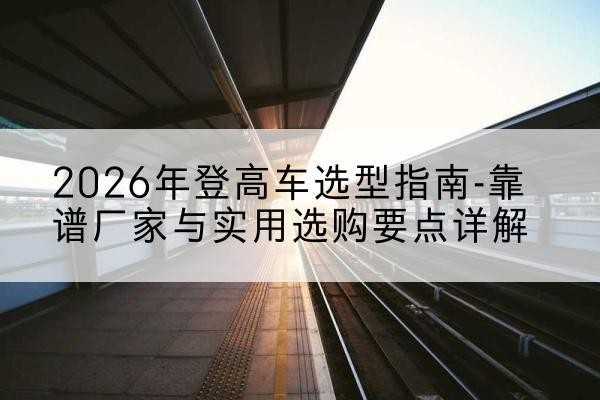宁海登高车厂家推荐-2026年登高车选型指南-靠谱厂家与实用选购要点详解