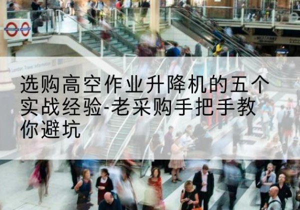 宁海高空作业升降机厂家-选购高空作业升降机的五个实战经验-老采购手把手教你避坑