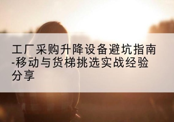 宁海移动式升降机怎么选-工厂采购升降设备避坑指南-移动与货梯挑选实战经验分享