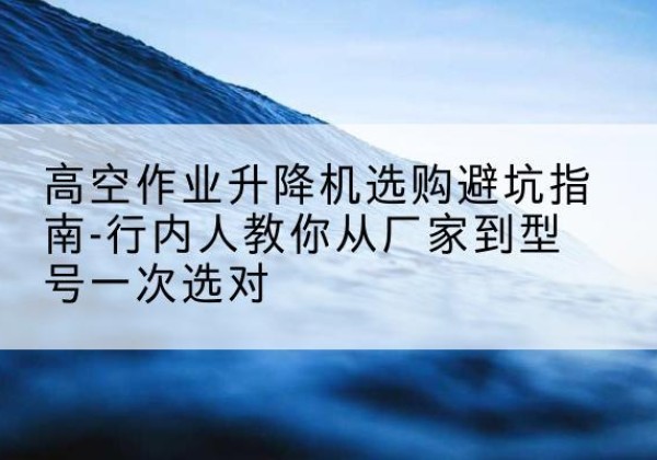 宁海升降平台厂家-高空作业升降机选购避坑指南-行内人教你从厂家到型号一次选对