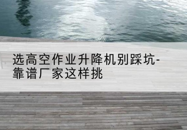 宁海剪叉式升降机厂家-选高空作业升降机别踩坑-靠谱厂家这样挑