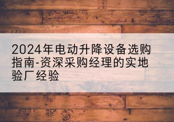 宁海电动剪叉升降平台厂家-2024年电动升降设备选购指南-资深采购经理的实地验厂经验