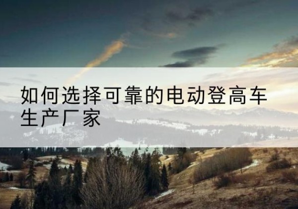 宁海电动登高车厂家-如何选择可靠的电动登高车生产厂家