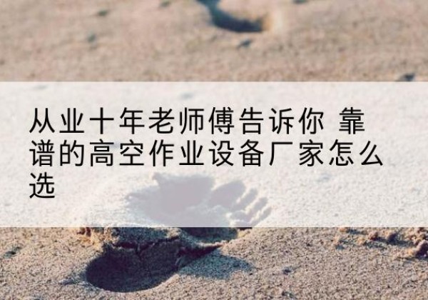宁海高空作业升降机厂家推荐-从业十年老师傅告诉你 靠谱的高空作业设备厂家怎么选