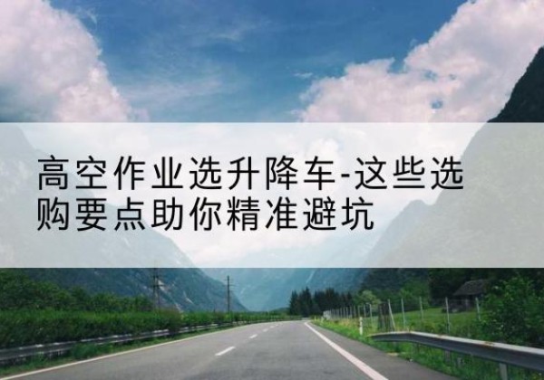 宁海升降车厂家-高空作业选升降车-这些选购要点助你*避坑