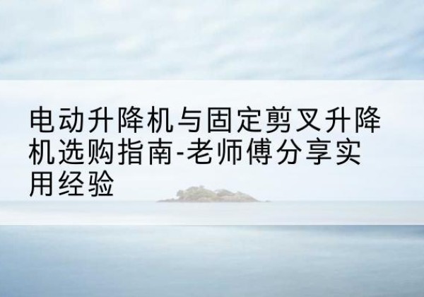 宁海电动升降机怎么选-电动升降机与固定剪叉升降机选购指南-老师傅分享实用经验