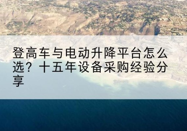 宁海登高车厂家厂家-登高车与电动升降平台怎么选？十五年设备采购经验分享