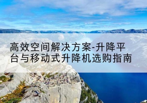 宁海升降平台厂家-*空间解决方案-升降平台与移动式升降机选购指南