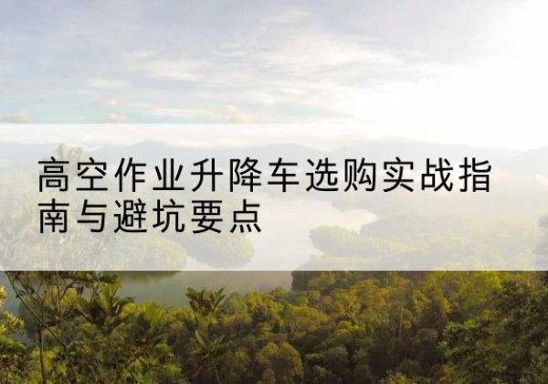 宁海升降车怎么选-高空作业升降车选购实战指南与避坑要点