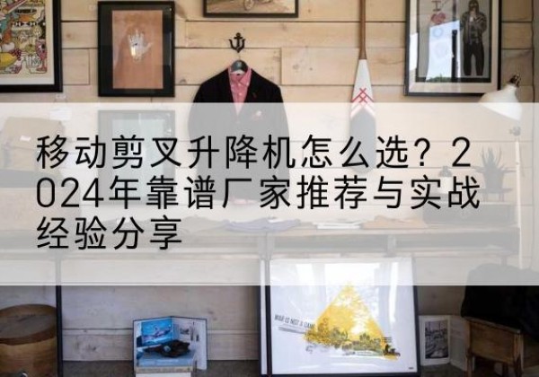 宁海升降平台厂家推荐-移动剪叉升降机怎么选？2024年靠谱厂家推荐与实战经验分享