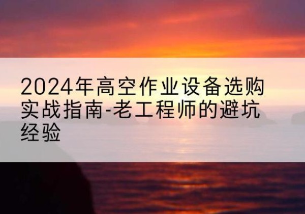 宁海高空作业升降机厂家推荐-2024年高空作业设备选购实战指南-老工程师的避坑经验