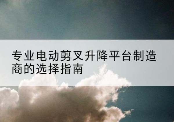宁海电动剪叉升降平台厂家-专业电动剪叉升降平台制造商的选择指南