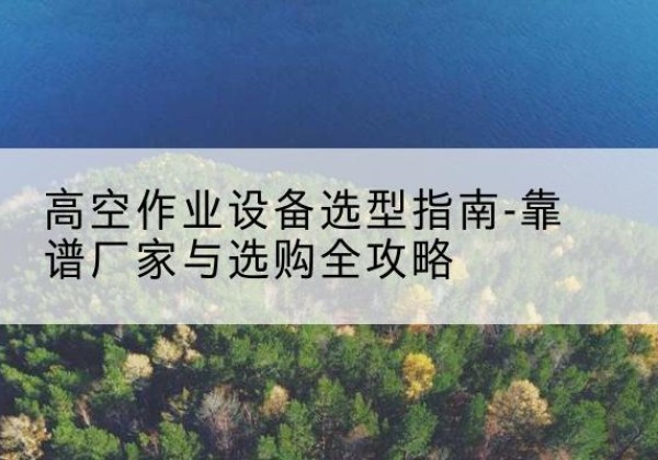 宁海升降车厂家-高空作业设备选型指南-靠谱厂家与选购全攻略