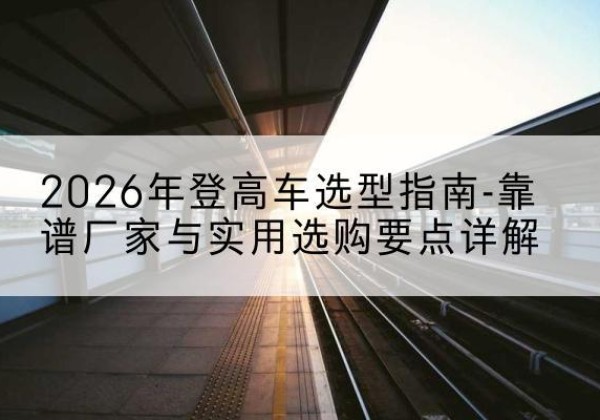 宁海登高车厂家推荐-2026年登高车选型指南-靠谱厂家与实用选购要点详解