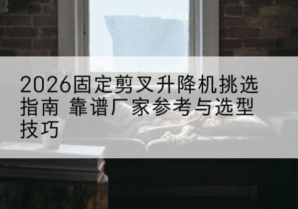 宁海固定剪叉升降机厂家推荐-2026固定剪叉升降机挑选指南 靠谱厂家参考与选型技巧