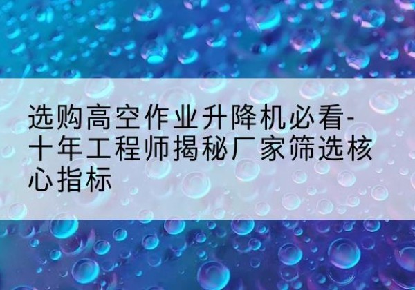 宁海高空作业升降机厂家推荐-选购高空作业升降机必看-十年工程师揭秘厂家筛选核心指标